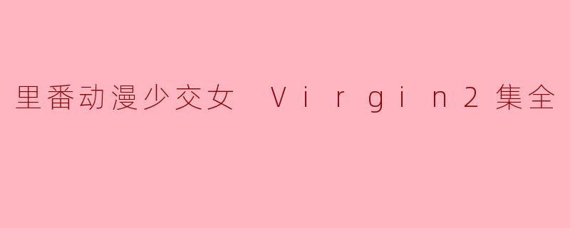 里番动漫少交女 Virgin2集全